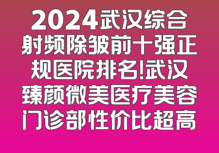 2024武汉综合射频除皱前十强正规医院排名！武汉臻颜微美医疗美容门诊部性价比超高
