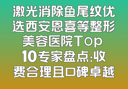 激光消除鱼尾纹优选西安恩喜等整形美容医院Top 10专家盘点：收费合理且口碑卓越