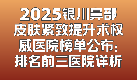 2025银川鼻部皮肤紧致提升术权威医院榜单公布：排名前三医院详析