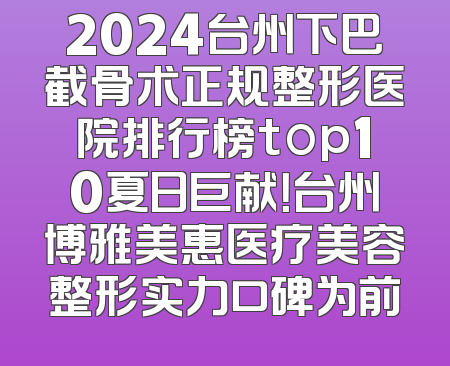 2024台州下巴截骨术正规整形医院排行榜top10夏日巨献！台州博雅美惠医疗美容整形实力口碑为前