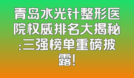 青岛水光针整形医院权威排名大揭秘：三强榜单重磅披露！