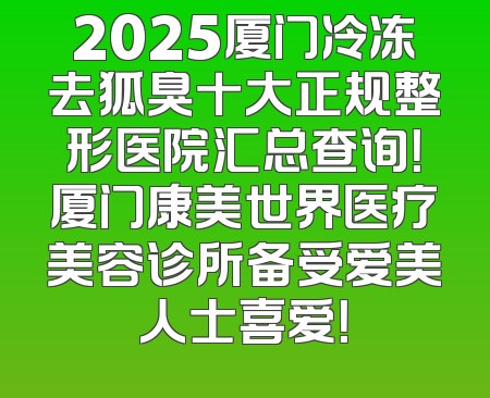 2025厦门冷冻去狐臭十大正规整形医院汇总查询！厦门康美世界医疗美容诊所备受爱美人士喜爱！