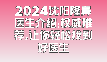 2024沈阳隆鼻医生介绍：权威推荐，让你轻松找到好医生