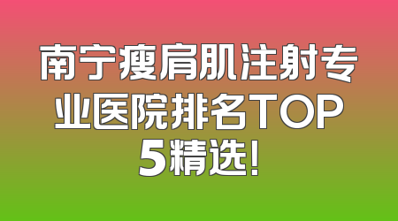 南宁瘦肩肌注射专业医院排名TOP5精选！