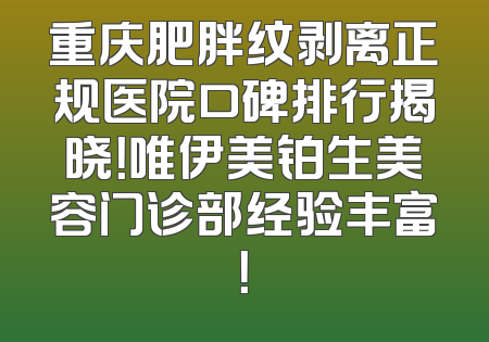 重庆肥胖纹剥离正规医院口碑排行揭晓！唯伊美铂生美容门诊部经验丰富！