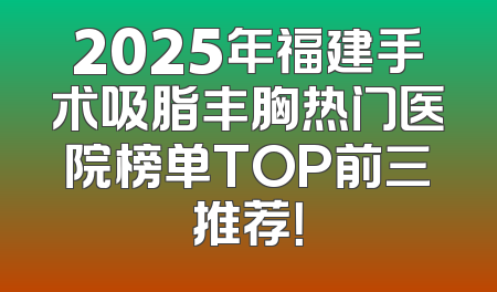 2025年福建手术吸脂丰胸热门医院榜单TOP前三推荐！