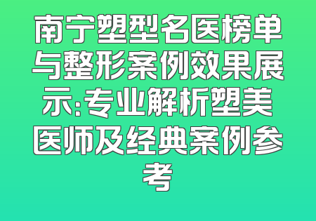 南宁塑型名医榜单与整形案例效果展示：专业解析塑美医师及经典案例参考
