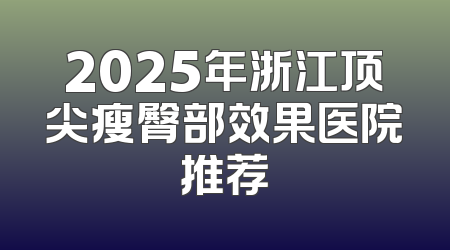 2025年浙江顶尖瘦臀部效果医院推荐