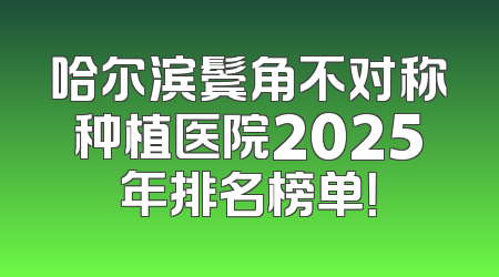 哈尔滨鬓角不对称种植医院2025年排名榜单！