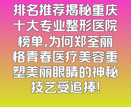 排名推荐揭秘重庆十大专业整形医院榜单，为何郑荃丽格青春医疗美容重塑美丽眼睛的神秘技艺受追捧！