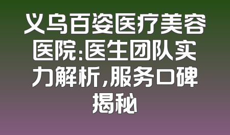 义乌百姿医疗美容医院：医生团队实力解析，服务口碑揭秘