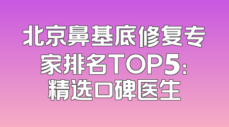 北京鼻基底修复专家排名TOP5：精选口碑医生