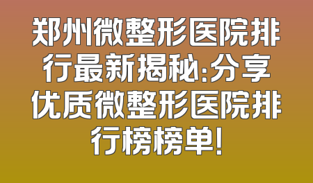 郑州微整形医院排行最新揭秘：分享优质微整形医院排行榜榜单！