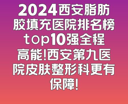 2024西安脂肪胶填充医院排名榜top10强全程高能！西安第九医院皮肤整形科更有保障！