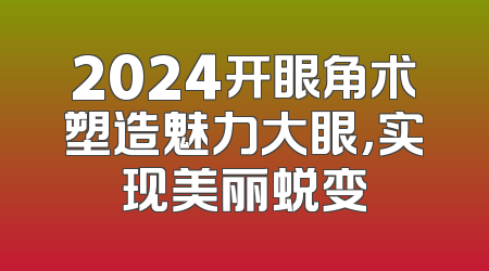 2024开眼角术塑造魅力大眼，实现美丽蜕变