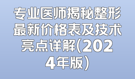 专业医师揭秘整形最新价格表及技术亮点详解（2024年版）