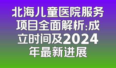 北海儿童医院服务项目全面解析：成立时间及2024年最新进展