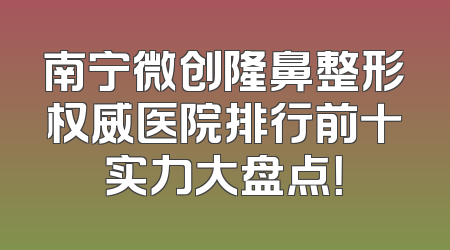 南宁微创隆鼻整形权威医院排行前十实力大盘点！