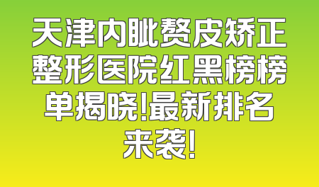 天津内眦赘皮矫正整形医院红黑榜榜单揭晓！最新排名来袭！