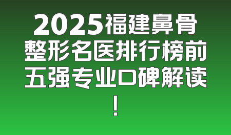 2025福建鼻骨整形名医排行榜前五强专业口碑解读！