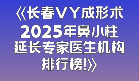 《长春VY成形术2025年鼻小柱延长专家医生机构排行榜！》