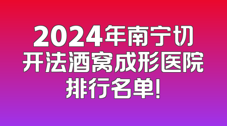 2024年南宁切开法酒窝成形医院排行名单!