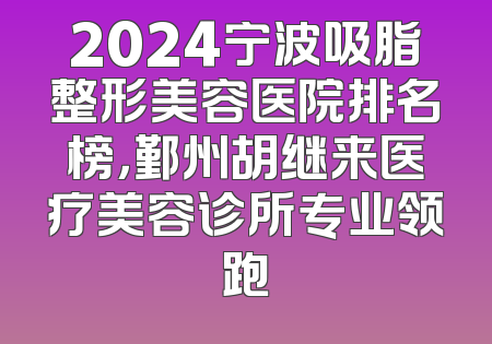 2024宁波吸脂整形美容医院排名榜，鄞州胡继来医疗美容诊所专业领跑