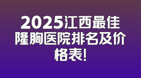 2025江西最佳隆胸医院排名及价格表！