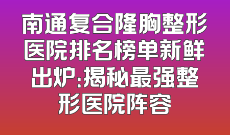 南通复合隆胸整形医院排名榜单新鲜出炉：揭秘最强整形医院阵容