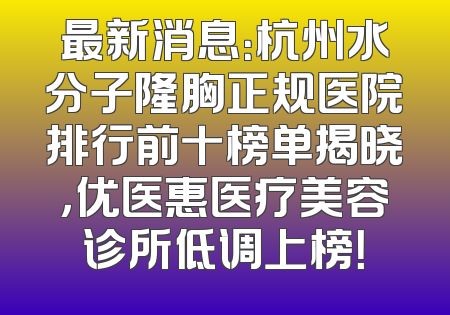最新消息：杭州水分子隆胸正规医院排行前十榜单揭晓，优医惠医疗美容诊所低调上榜！