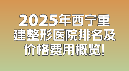 2025年西宁重建整形医院排名及价格费用概览！