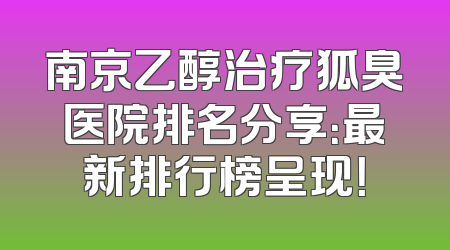 南京乙醇治疗狐臭医院排名分享：最新排行榜呈现！