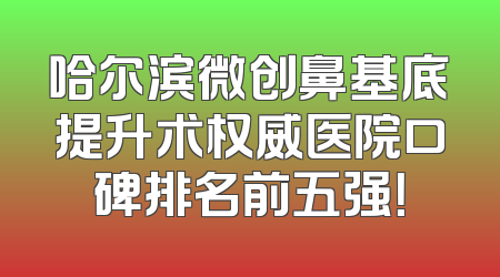 哈尔滨微创鼻基底提升术权威医院口碑排名前五强！