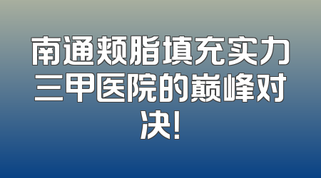 南通颊脂填充实力三甲医院的巅峰对决！