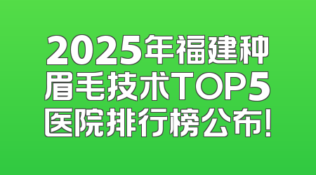 2025年福建种眉毛技术TOP5医院排行榜公布！