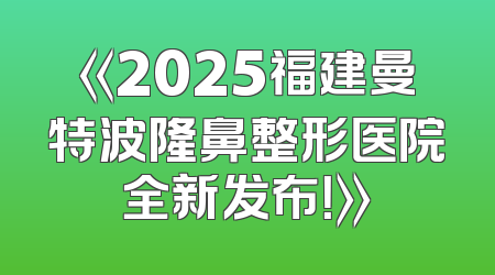 《2025福建曼特波隆鼻整形医院全新发布！》