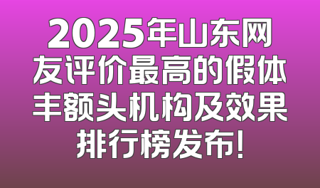 2025年山东网友评价最高的假体丰额头机构及效果排行榜发布！
