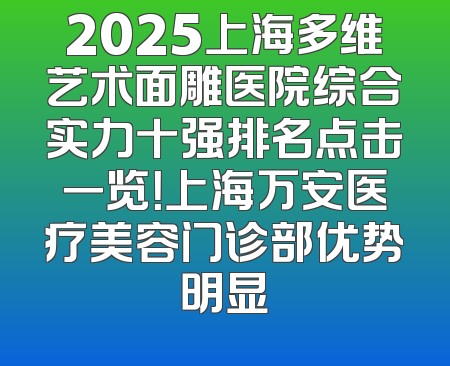 2025上海多维艺术面雕医院综合实力十强排名点击一览！上海万安医疗美容门诊部优势明显