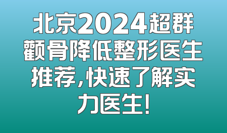 北京2024超群颧骨降低整形医生推荐，快速了解实力医生！