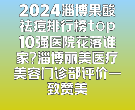 2024淄博果酸祛痘排行榜top10强医院花落谁家？淄博丽美医疗美容门诊部评价一致赞美
