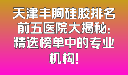 天津丰胸硅胶排名前五医院大揭秘：精选榜单中的专业机构！