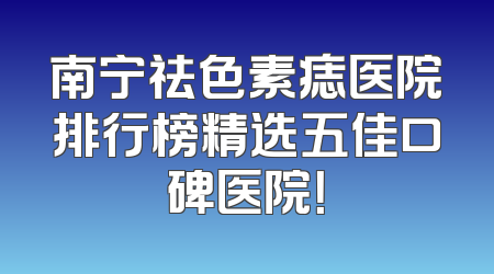 南宁祛色素痣医院排行榜精选五佳口碑医院！