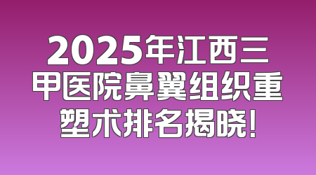 2025年江西三甲医院鼻翼组织重塑术排名揭晓！