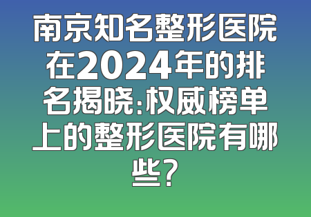 南京知名整形医院在2024年的排名揭晓：权威榜单上的整形医院有哪些？