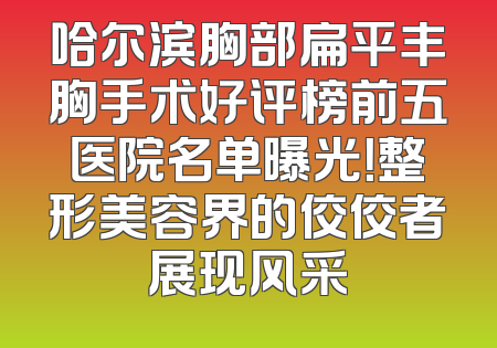哈尔滨胸部扁平丰胸手术好评榜前五医院名单曝光！整形美容界的佼佼者展现风采