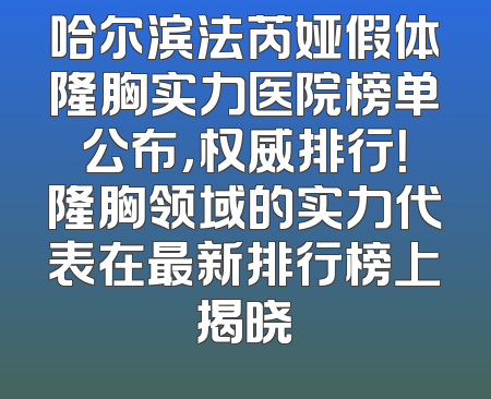 哈尔滨法芮娅假体隆胸实力医院榜单公布，权威排行！隆胸领域的实力代表在最新排行榜上揭晓