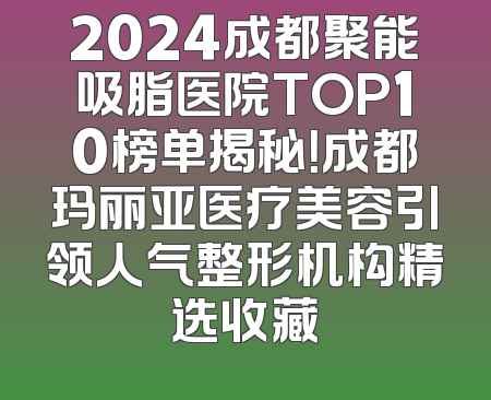 2024成都聚能吸脂医院TOP10榜单揭秘！成都玛丽亚医疗美容引领人气整形机构精选收藏