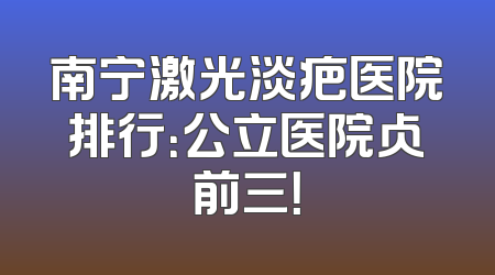 南宁激光淡疤医院排行：公立医院占前三！