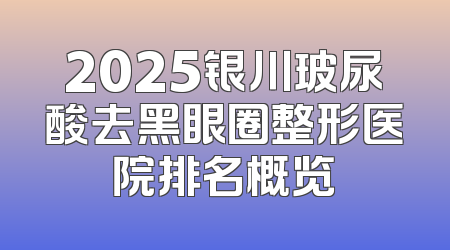 2025银川玻尿酸去黑眼圈整形医院排名概览