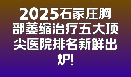 2025石家庄胸部萎缩治疗五大顶尖医院排名新鲜出炉！